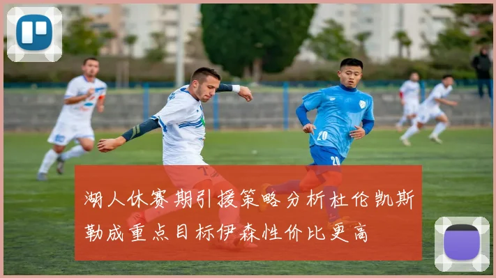 湖人休赛期引援策略分析杜伦凯斯勒成重点目标伊森性价比更高