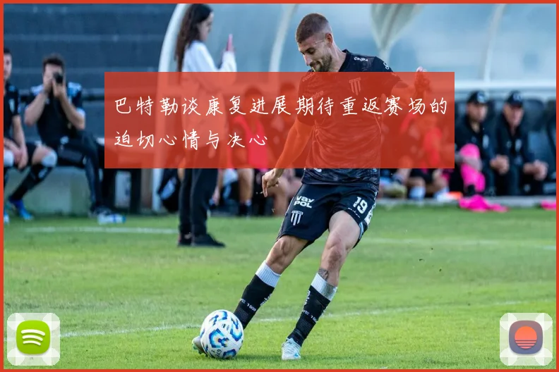 巴特勒谈康复进展期待重返赛场的迫切心情与决心