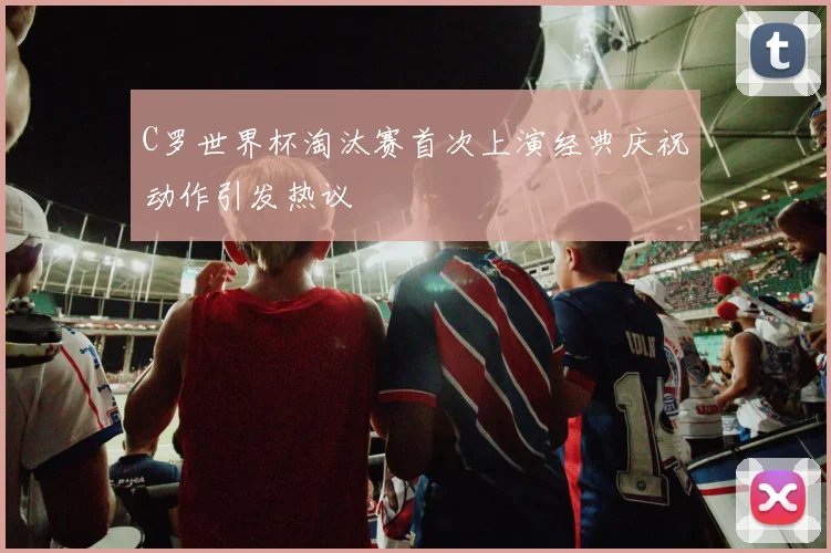 C罗世界杯淘汰赛首次上演经典庆祝动作引发热议
