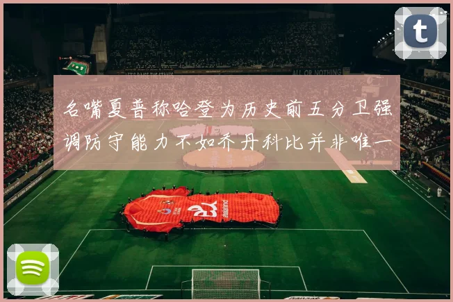 名嘴夏普称哈登为历史前五分卫强调防守能力不如乔丹科比并非唯一标准