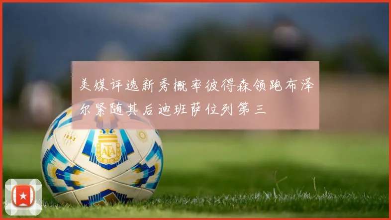 美媒评选新秀概率彼得森领跑布泽尔紧随其后迪班萨位列第三