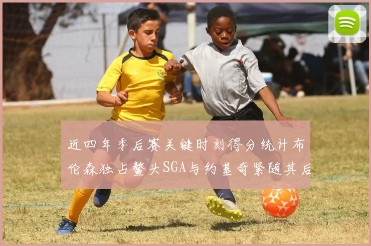 近四年季后赛关键时刻得分统计布伦森独占鳌头SGA与约基奇紧随其后