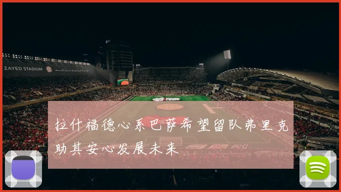 拉什福德心系巴萨希望留队弗里克助其安心发展未来