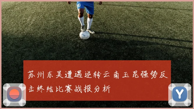 苏州东吴遭遇逆转云南玉昆强势反击终结比赛战报分析