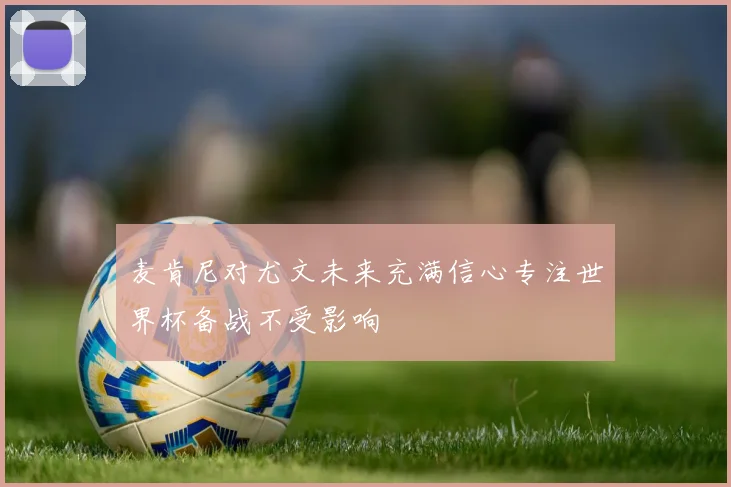 麦肯尼对尤文未来充满信心专注世界杯备战不受影响