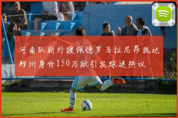 河南队新外援佩德罗马拉尼昂抵达郑州身价150万欧引发球迷热议
