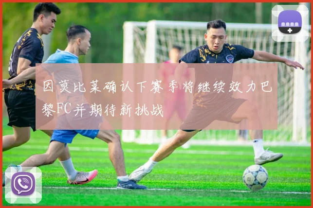 因莫比莱确认下赛季将继续效力巴黎FC并期待新挑战