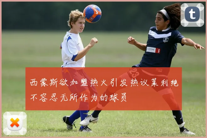 西蒙斯欲加盟热火引发热议莱利绝不容忍无所作为的球员