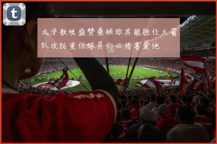 大学教练盛赞桑顿称其能胜任火箭队攻防重任球员们必将喜爱他