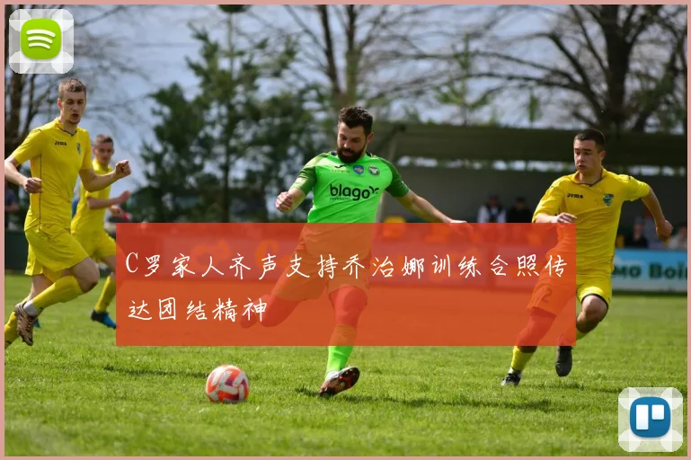 C罗家人齐声支持乔治娜训练合照传达团结精神