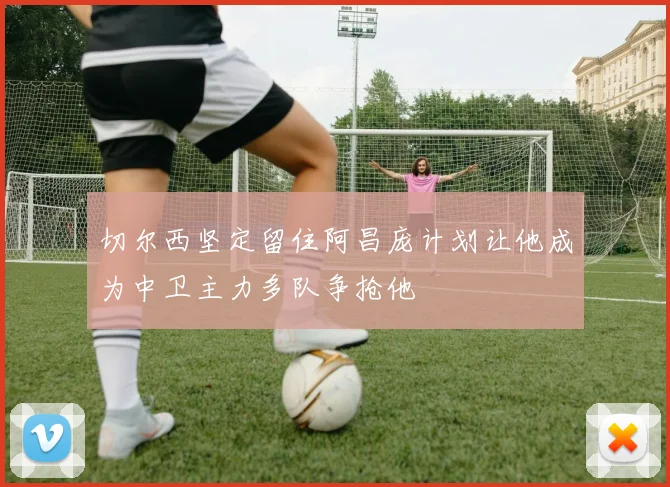 切尔西坚定留住阿昌庞计划让他成为中卫主力多队争抢他